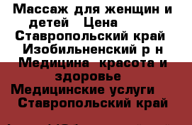 Массаж для женщин и детей › Цена ­ 300 - Ставропольский край, Изобильненский р-н Медицина, красота и здоровье » Медицинские услуги   . Ставропольский край